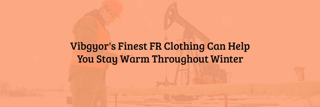 Vibgyor's Finest FR Clothing Can Help You Stay Warm Throughout Winter